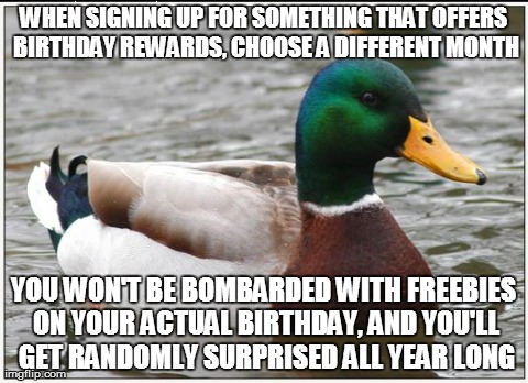 Actual Advice Mallard Meme | WHEN SIGNING UP FOR SOMETHING THAT OFFERS BIRTHDAY REWARDS, CHOOSE A DIFFERENT MONTH YOU WON'T BE BOMBARDED WITH FREEBIES ON YOUR ACTUAL BIR | image tagged in memes,actual advice mallard,AdviceAnimals | made w/ Imgflip meme maker