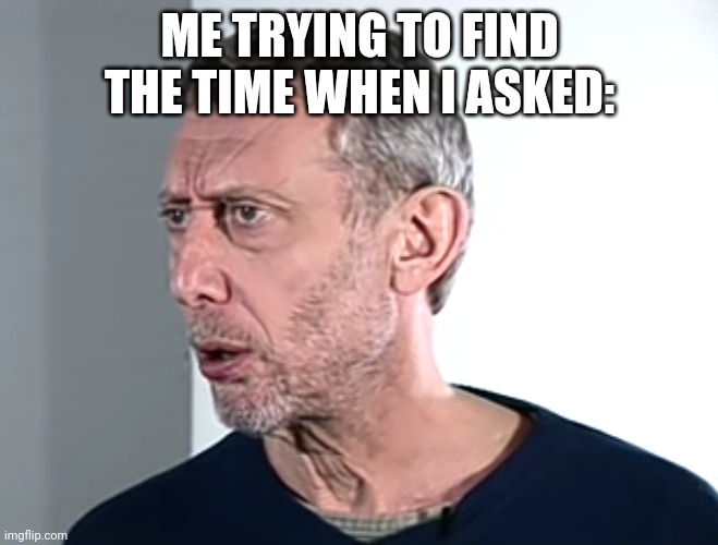 No, I am not tryna be rud, this is a random  thing that popped into my head | ME TRYING TO FIND THE TIME WHEN I ASKED: | image tagged in hold up michael rosen | made w/ Imgflip meme maker