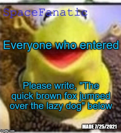 Ye Olde Announcements | Everyone who entered; Please write, "The quick brown fox jumped over the lazy dog" below | image tagged in spacefanatic announcement temp | made w/ Imgflip meme maker