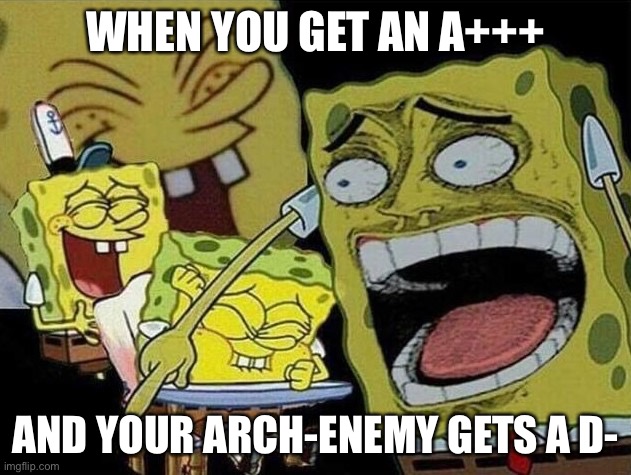 Spongebob laughing Hysterically | WHEN YOU GET AN A+++; AND YOUR ARCH-ENEMY GETS A D- | image tagged in spongebob laughing hysterically | made w/ Imgflip meme maker