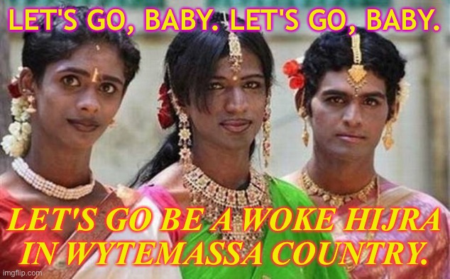 Let's go be a woke hijra in wytemassa country. | LET'S GO, BABY. LET'S GO, BABY. LET'S GO BE A WOKE HIJRA
IN WYTEMASSA COUNTRY. | image tagged in hijras of india | made w/ Imgflip meme maker
