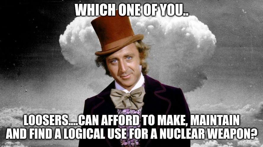 Grab me some sunflower seeds! | WHICH ONE OF YOU.. LOOSERS....CAN AFFORD TO MAKE, MAINTAIN AND FIND A LOGICAL USE FOR A NUCLEAR WEAPON? | image tagged in willie wonka mushroom cloud | made w/ Imgflip meme maker