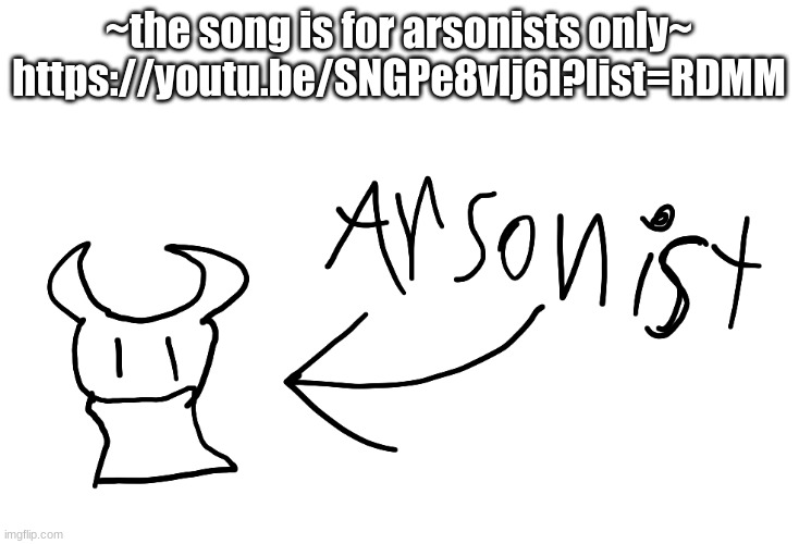 arsonist | ~the song is for arsonists only~
https://youtu.be/SNGPe8vlj6I?list=RDMM | image tagged in arsonist | made w/ Imgflip meme maker