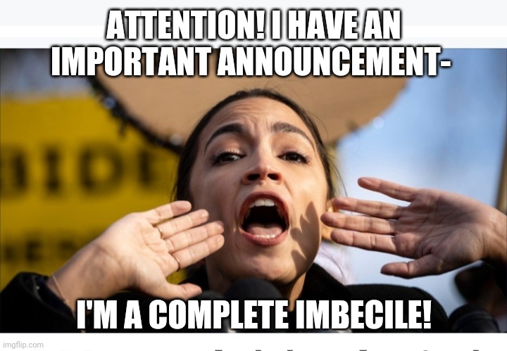AOC Announcement | ATTENTION! I HAVE AN IMPORTANT ANNOUNCEMENT-; I'M A COMPLETE IMBECILE! | image tagged in dumbass,libtard,impeach,lying,crying democrats | made w/ Imgflip meme maker
