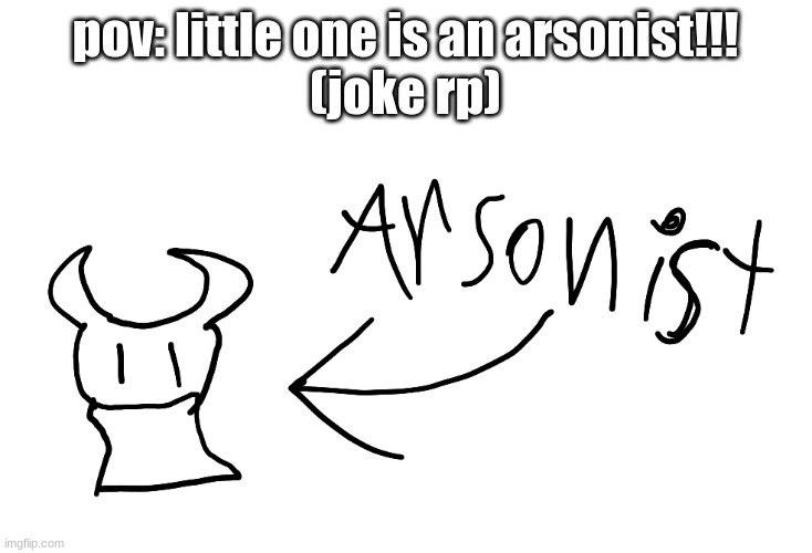 arsonist | pov: little one is an arsonist!!!
(joke rp) | image tagged in arsonist | made w/ Imgflip meme maker