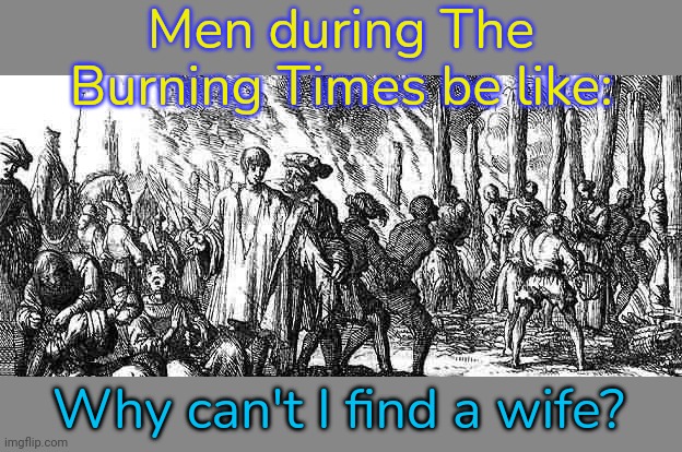 After show trials. |  Men during The Burning Times be like:; Why can't I find a wife? | image tagged in witch burning,christianity,misogyny,killing | made w/ Imgflip meme maker