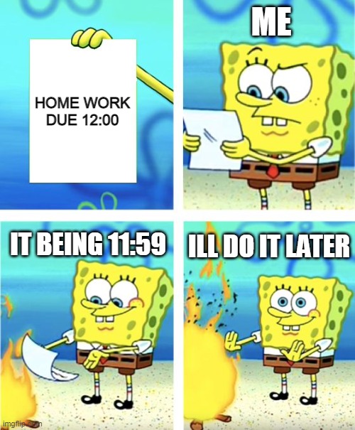 idk a good title | ME; HOME WORK

DUE 12:00; ILL DO IT LATER; IT BEING 11:59 | image tagged in spongebob burning paper,memes,cats,funny,all lives matter | made w/ Imgflip meme maker