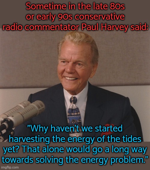 An opponent of environmentalism, even he understood this much. | Sometime in the late 80s or early 90s conservative radio commentator Paul Harvey said:; "Why haven't we started harvesting the energy of the tides yet? That alone would go a long way
towards solving the energy problem." | image tagged in paul harvey,renewable energy,future,ocean,water | made w/ Imgflip meme maker