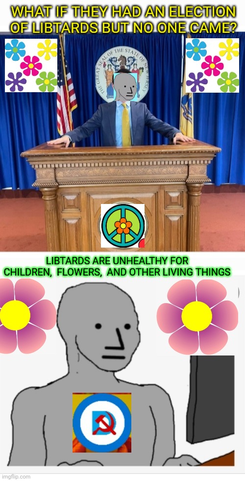 Like Down With Libtards Man |  WHAT IF THEY HAD AN ELECTION OF LIBTARDS BUT NO ONE CAME? LIBTARDS ARE UNHEALTHY FOR CHILDREN,  FLOWERS,  AND OTHER LIVING THINGS | image tagged in liberal vs conservative,libtard,bad | made w/ Imgflip meme maker