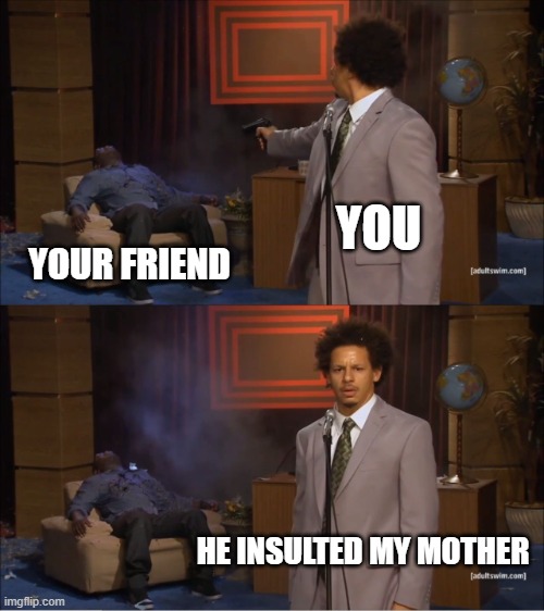 Well, he did | YOU; YOUR FRIEND; HE INSULTED MY MOTHER | image tagged in memes,who killed hannibal | made w/ Imgflip meme maker