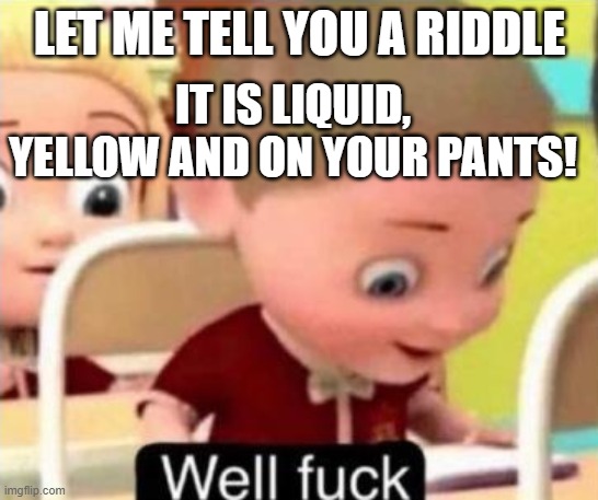 *pees* | LET ME TELL YOU A RIDDLE; IT IS LIQUID, YELLOW AND ON YOUR PANTS! | image tagged in well f ck | made w/ Imgflip meme maker