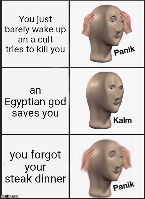 Panik Kalm Panik Meme | You just barely wake up an a cult tries to kill you; an Egyptian god saves you; you forgot your steak dinner | image tagged in memes,panik kalm panik | made w/ Imgflip meme maker