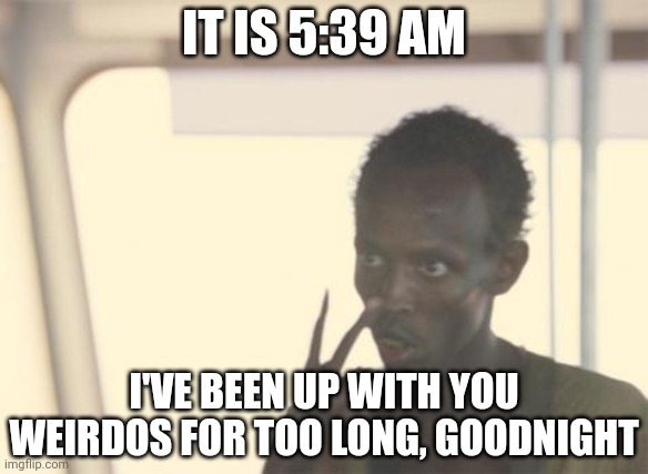 Night | IT IS 5:39 AM; I'VE BEEN UP WITH YOU WEIRDOS FOR TOO LONG, GOODNIGHT | image tagged in memes,i'm the captain now | made w/ Imgflip meme maker