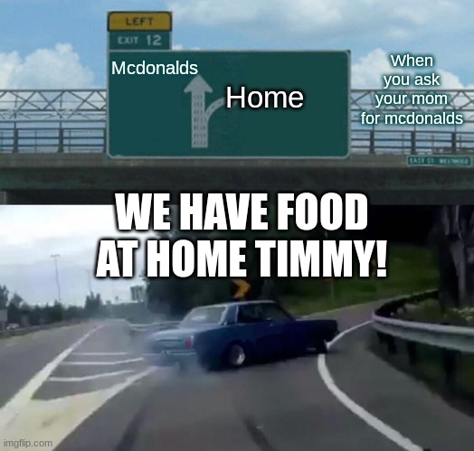 Left Exit 12 Off Ramp Meme | When you ask your mom for mcdonalds; Mcdonalds; Home; WE HAVE FOOD AT HOME TIMMY! | image tagged in memes,left exit 12 off ramp | made w/ Imgflip meme maker