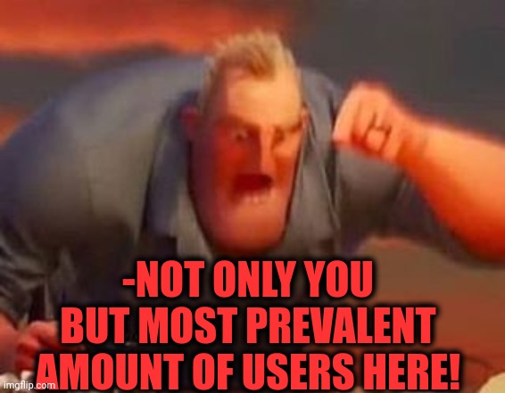 Mr incredible mad | -NOT ONLY YOU BUT MOST PREVALENT AMOUNT OF USERS HERE! | image tagged in mr incredible mad | made w/ Imgflip meme maker