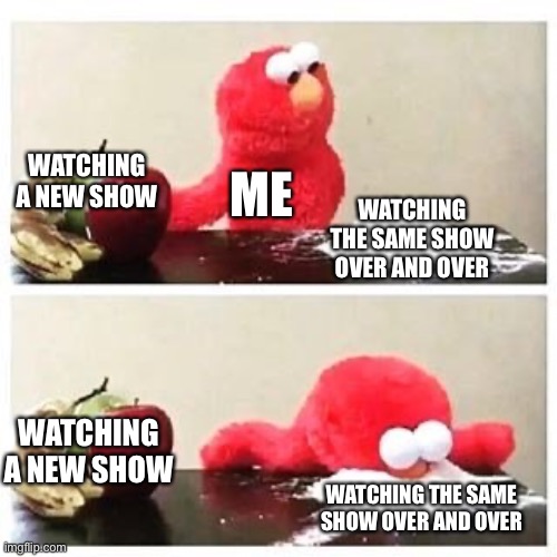 I am Elmo | WATCHING A NEW SHOW; ME; WATCHING THE SAME SHOW OVER AND OVER; WATCHING A NEW SHOW; WATCHING THE SAME SHOW OVER AND OVER | image tagged in elmo,funny | made w/ Imgflip meme maker