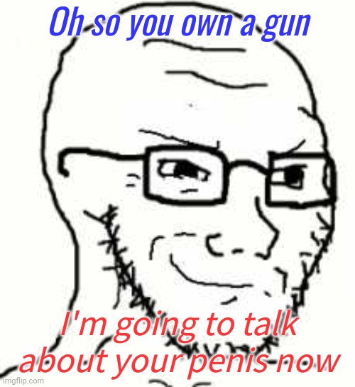 Why are the left obsessed with gun owners/Right Wing people's genitals? | Oh so you own a gun; I'm going to talk about your penis now | image tagged in smug soyjack,leftists,gun rights | made w/ Imgflip meme maker