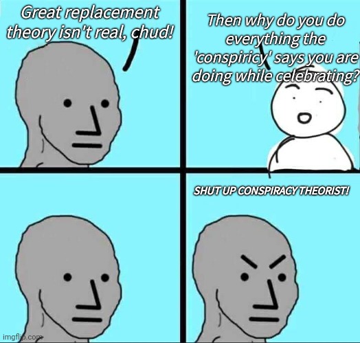 Leftists claim the great replacement isn't real yet do everything the theory says they are doing while they brag and celebrate | Great replacement theory isn't real, chud! Then why do you do everything the 'conspiricy' says you are doing while celebrating? SHUT UP CONSPIRACY THEORIST! | image tagged in npc meme,leftists,great replacement | made w/ Imgflip meme maker