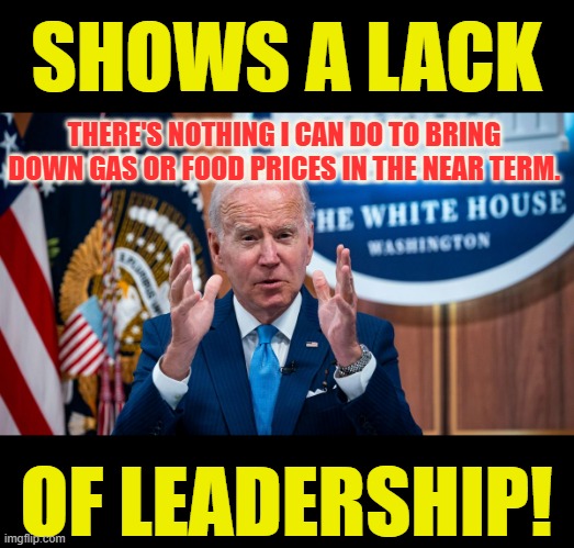 Gas Up 105% | SHOWS A LACK; THERE'S NOTHING I CAN DO TO BRING DOWN GAS OR FOOD PRICES IN THE NEAR TERM. OF LEADERSHIP! | image tagged in memes,politics,joe biden,gas prices,no,leadership | made w/ Imgflip meme maker