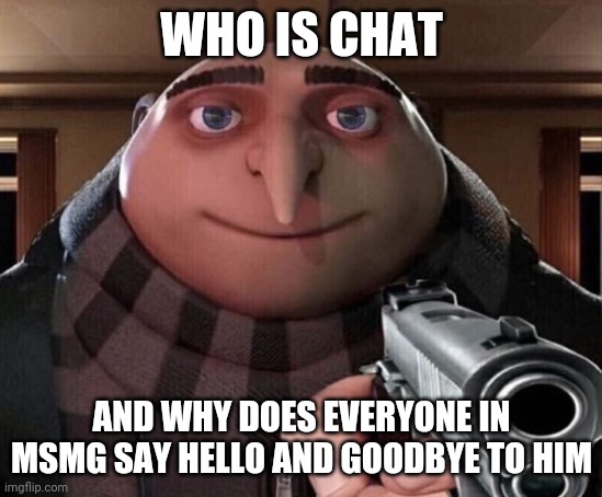 Gru Gun | WHO IS CHAT; AND WHY DOES EVERYONE IN MSMG SAY HELLO AND GOODBYE TO HIM | image tagged in gru gun | made w/ Imgflip meme maker