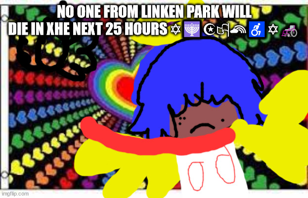 TRANSGENDER VS THE WORLD | NO ONE FROM LINKEN PARK WILL DIE IN XHE NEXT 25 HOURS ✡🕎☪🏳‍🌈♿✡🦽 | image tagged in xove is xove | made w/ Imgflip meme maker