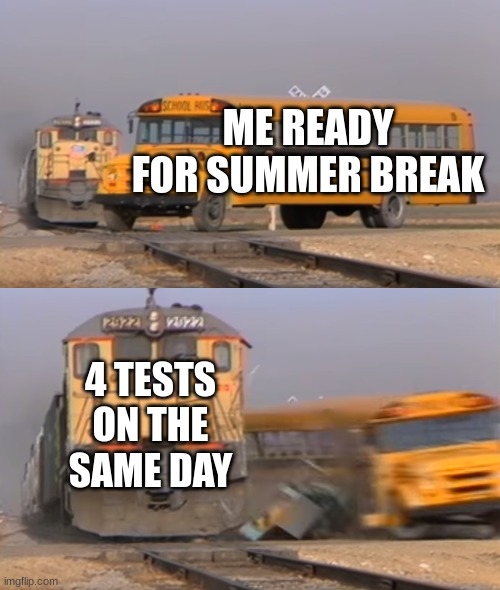 What's worse is I'm on a track out calender so I don't even get summer off | ME READY FOR SUMMER BREAK; 4 TESTS ON THE SAME DAY | image tagged in a train hitting a school bus | made w/ Imgflip meme maker