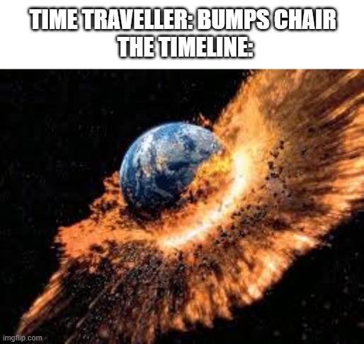 time | TIME TRAVELLER: BUMPS CHAIR 
THE TIMELINE: | image tagged in earth exploding | made w/ Imgflip meme maker