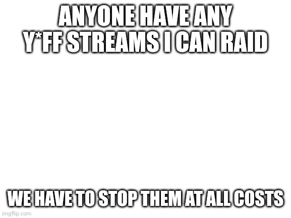 Blank White Template | ANYONE HAVE ANY Y*FF STREAMS I CAN RAID; WE HAVE TO STOP THEM AT ALL COSTS | image tagged in blank white template | made w/ Imgflip meme maker