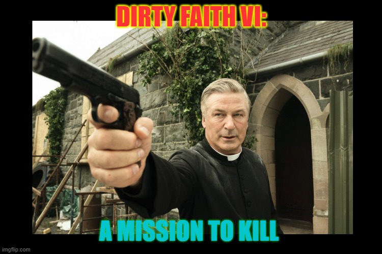 Alec Baldwin with a GUN | DIRTY FAITH VI: A MISSION TO KILL | image tagged in alec baldwin with a gun | made w/ Imgflip meme maker