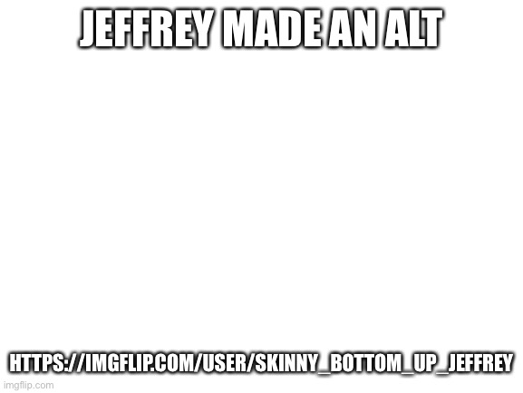 Blank White Template | JEFFREY MADE AN ALT; HTTPS://IMGFLIP.COM/USER/SKINNY_BOTTOM_UP_JEFFREY | image tagged in blank white template | made w/ Imgflip meme maker