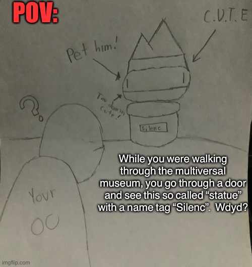 Any OC is accepted. No joke roleplays but joke OCs are allowed. NO ERP OR ROMANCE. | POV:; While you were walking through the multiversal museum, you go through a door and see this so called “statue” with a name tag “Silenc”. Wdyd? | image tagged in s i l e n c | made w/ Imgflip meme maker