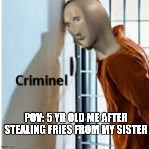 Criminel | POV: 5 YR OLD ME AFTER STEALING FRIES FROM MY SISTER | image tagged in criminel | made w/ Imgflip meme maker