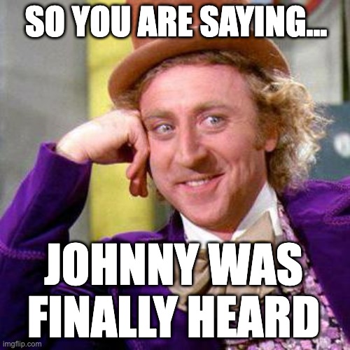Willy Wonka Blank | SO YOU ARE SAYING... JOHNNY WAS FINALLY HEARD | image tagged in willy wonka blank | made w/ Imgflip meme maker