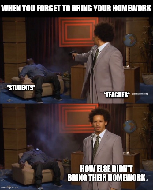 Teachres when you didn't bring your homework | WHEN YOU FORGET TO BRING YOUR HOMEWORK; *STUDENTS*; *TEACHER*; HOW ELSE DIDN'T BRING THEIR HOMEWORK | image tagged in memes,who killed hannibal | made w/ Imgflip meme maker