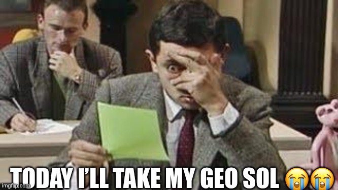 Mr bean exam | TODAY I’LL TAKE MY GEO SOL 😭😭 | image tagged in mr bean exam | made w/ Imgflip meme maker