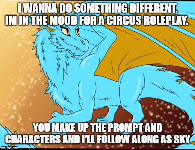 Sky Dragon | I WANNA DO SOMETHING DIFFERENT, IM IN THE MOOD FOR A CIRCUS ROLEPLAY. YOU MAKE UP THE PROMPT AND CHARACTERS AND I'LL FOLLOW ALONG AS SKY | image tagged in sky dragon | made w/ Imgflip meme maker