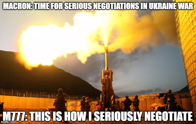 Serious negotiations | MACRON: TIME FOR SERIOUS NEGOTIATIONS IN UKRAINE WAR; M777: THIS IS HOW I SERIOUSLY NEGOTIATE | image tagged in emmanuel macron,ukraine | made w/ Imgflip meme maker