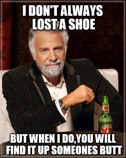 The Most Interesting Man In The World Meme | I DON'T ALWAYS LOST A SHOE BUT WHEN I DO,YOU WILL FIND IT UP SOMEONES BUTT | image tagged in memes,the most interesting man in the world | made w/ Imgflip meme maker