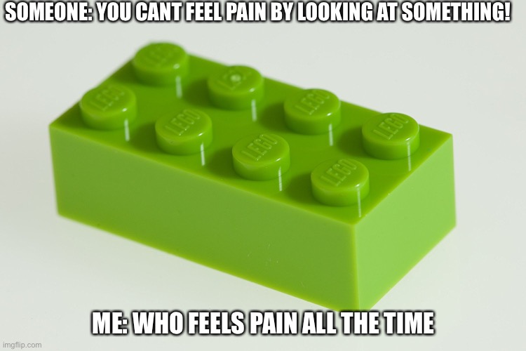 ow! | SOMEONE: YOU CANT FEEL PAIN BY LOOKING AT SOMETHING! ME: WHO FEELS PAIN ALL THE TIME | image tagged in lego brick w/ pain | made w/ Imgflip meme maker