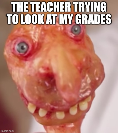 ... |  THE TEACHER TRYING TO LOOK AT MY GRADES | image tagged in creepy | made w/ Imgflip meme maker