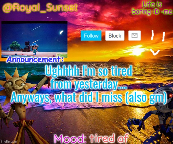 Morning! | Ughhhh I'm so tired from yesterday....
Anyways, what did I miss (also gm); tired af | image tagged in royal_sunset's announcement temp sunrise_royal | made w/ Imgflip meme maker