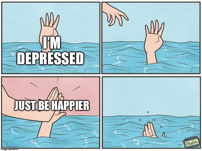 Suicide | I’M DEPRESSED; JUST BE HAPPIER | image tagged in high five drown | made w/ Imgflip meme maker