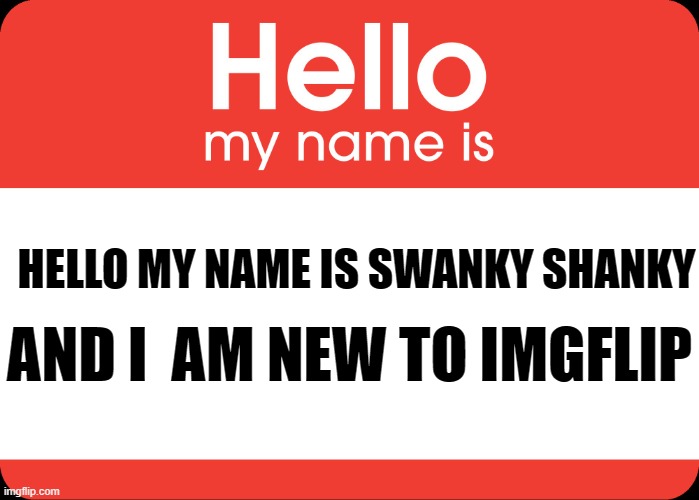 Hiiiiiiiiiiiiiiiii!!!!!!!!!!! | AND I  AM NEW TO IMGFLIP; HELLO MY NAME IS SWANKY SHANKY | image tagged in hello my name is,hi | made w/ Imgflip meme maker