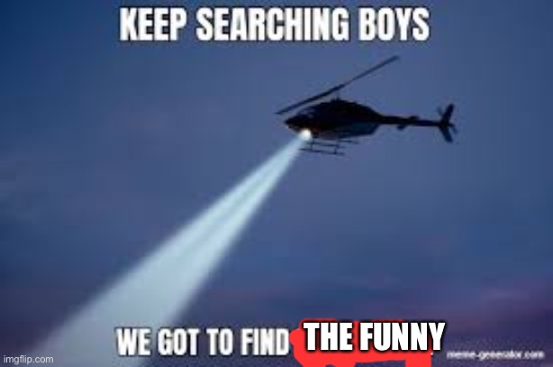 Keep Searching boys we gotta find | THE FUNNY | image tagged in keep searching boys we gotta find | made w/ Imgflip meme maker