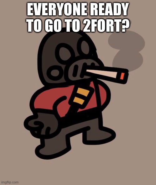 Pyro smokes a fat blunt | EVERYONE READY TO GO TO 2FORT? | image tagged in pyro smokes a fat blunt | made w/ Imgflip meme maker