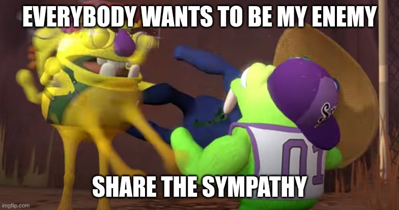 oh the misery | EVERYBODY WANTS TO BE MY ENEMY; SHARE THE SYMPATHY | image tagged in everybody wants to be,my enemy | made w/ Imgflip meme maker