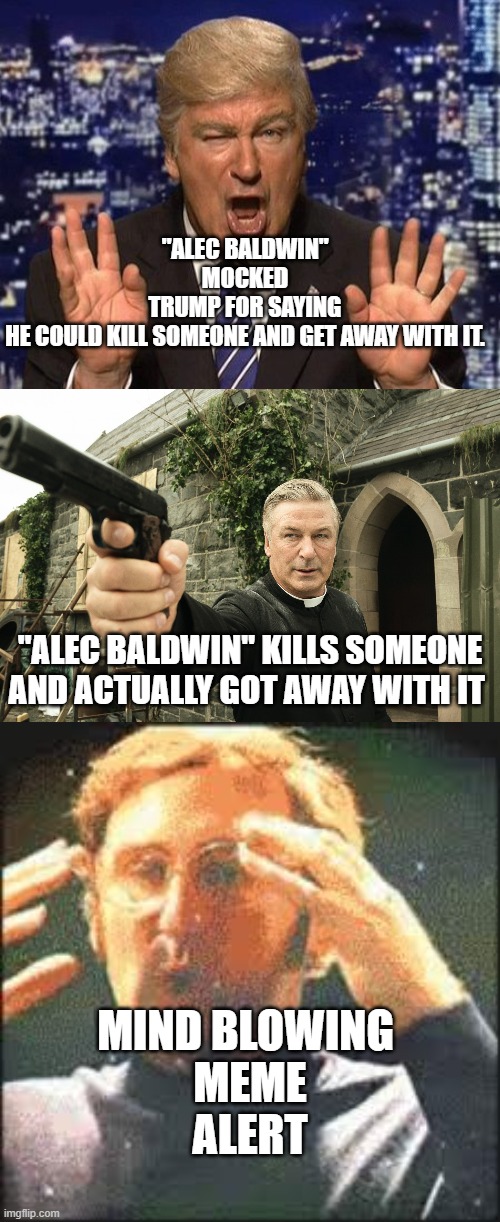 Alec Baldwin | "ALEC BALDWIN" MOCKED TRUMP FOR SAYING HE COULD KILL SOMEONE AND GET AWAY WITH IT. "ALEC BALDWIN" KILLS SOMEONE AND ACTUALLY GOT AWAY WITH IT; MIND BLOWING 
MEME
ALERT | image tagged in alec baldwin donald trump,alec baldwin,mind blown | made w/ Imgflip meme maker