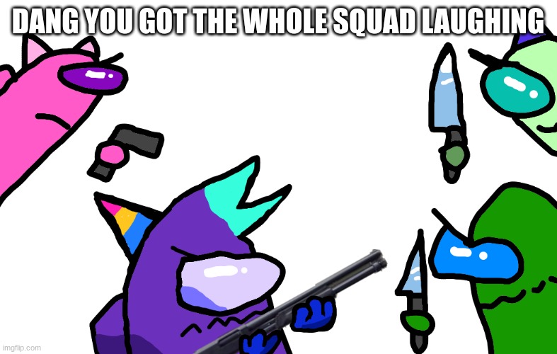 DANG YOU GOT THE WHOLE SQUAD LAUGHING | made w/ Imgflip meme maker