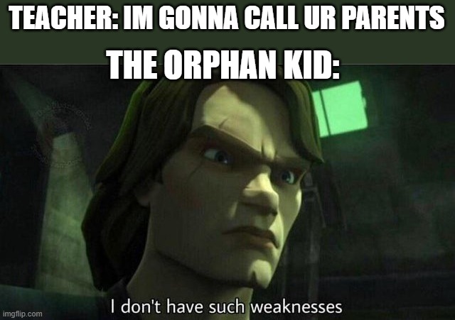 sorry | TEACHER: IM GONNA CALL UR PARENTS; THE ORPHAN KID: | image tagged in i don't have such weakness,funny,meme,memes | made w/ Imgflip meme maker