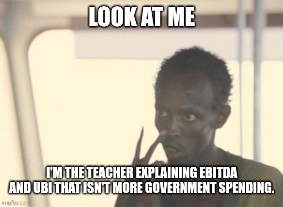 2/3rds of Americans are qualified as not in the workforce. Therefore they are weakly associated with T in EBITDA. | LOOK AT ME; I'M THE TEACHER EXPLAINING EBITDA AND UBI THAT ISN'T MORE GOVERNMENT SPENDING. | image tagged in memes,i'm the captain now | made w/ Imgflip meme maker